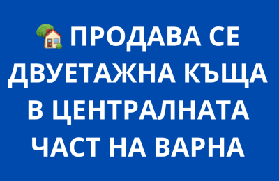 🏡 ПРОДАВА СЕ ДВУЕТАЖНА КЪЩА В ЦЕНТРАЛНАТА ЧАСТ НА ВАРНА